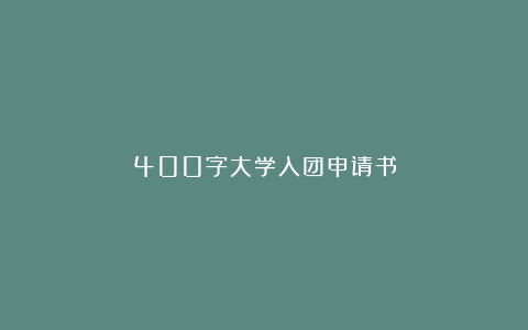 400字大学入团申请书