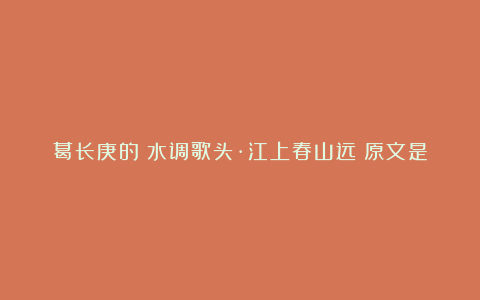 葛长庚的《水调歌头·江上春山远》原文是什么？如何理解？