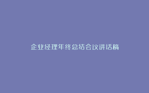 企业经理年终总结会议讲话稿