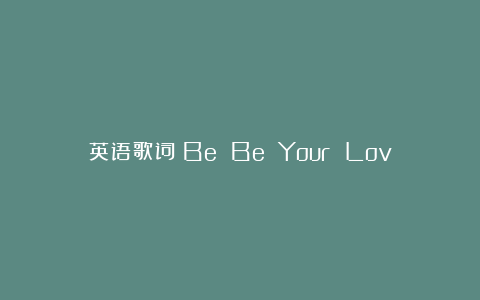 英语歌词：Be Be Your Love