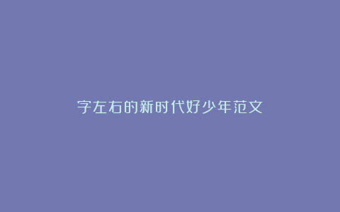 字左右的新时代好少年范文