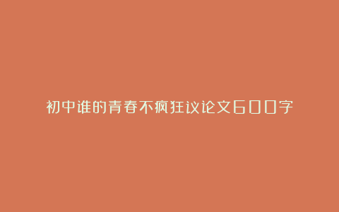 初中谁的青春不疯狂议论文600字