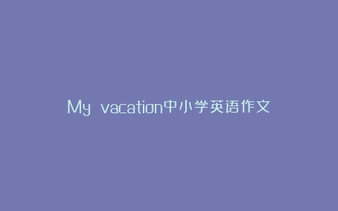 My vacation中小学英语作文