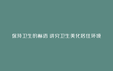 保持卫生的标语：讲究卫生美化居住环境！