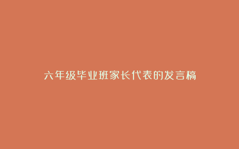 六年级毕业班家长代表的发言稿