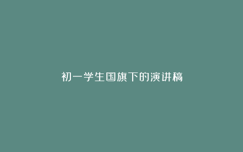 初一学生国旗下的演讲稿