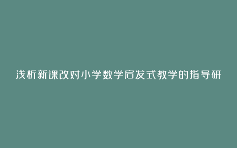 浅析新课改对小学数学启发式教学的指导研究论文