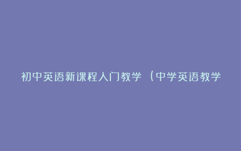 初中英语新课程入门教学 (中学英语教学论文)