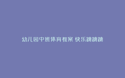 幼儿园中班体育教案《快乐跳跳跳》