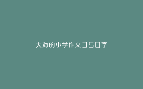 大海的小学作文350字