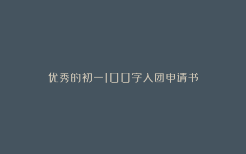 优秀的初一100字入团申请书