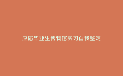 应届毕业生博物馆实习自我鉴定