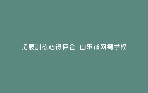 拓展训练心得体会 山东戒网瘾学校