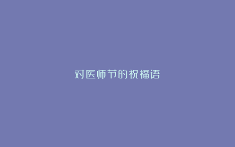 对医师节的祝福语