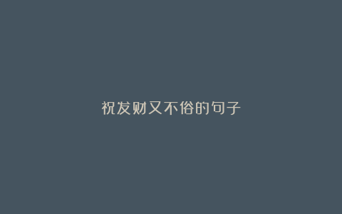 祝发财又不俗的句子