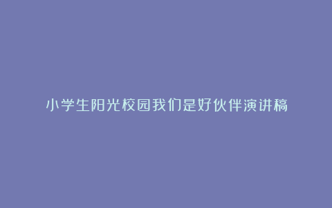 小学生阳光校园我们是好伙伴演讲稿