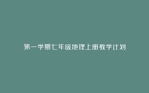 第一学期七年级地理上册教学计划