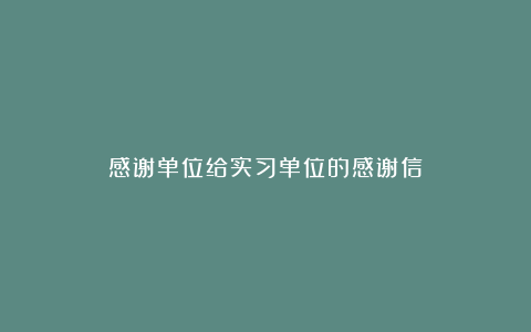 感谢单位给实习单位的感谢信