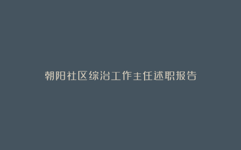 朝阳社区综治工作主任述职报告