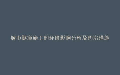 城市隧道施工的环境影响分析及防治措施