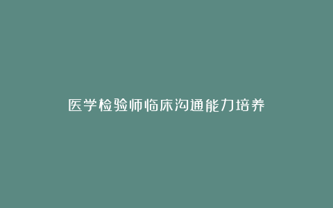 医学检验师临床沟通能力培养