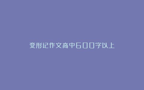 变形记作文高中600字以上