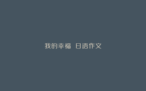 我的幸福 日语作文