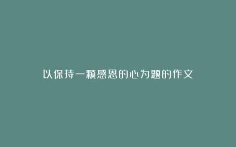 以保持一颗感恩的心为题的作文