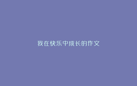 我在快乐中成长的作文