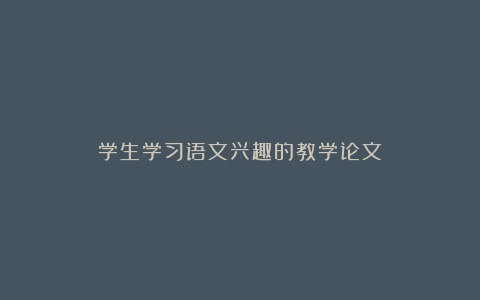 学生学习语文兴趣的教学论文