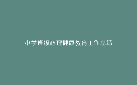 小学班级心理健康教育工作总结