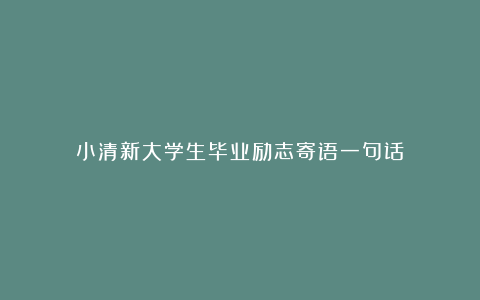 小清新大学生毕业励志寄语一句话