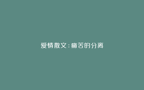 爱情散文:痛苦的分离