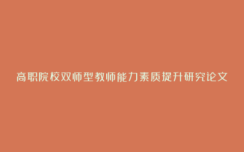 高职院校双师型教师能力素质提升研究论文