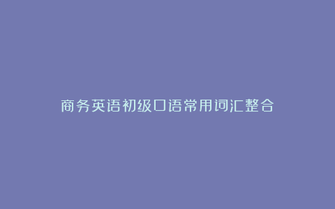 商务英语初级口语常用词汇整合