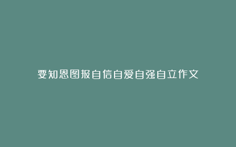 要知恩图报自信自爱自强自立作文