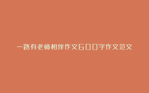 一路有老师相伴作文600字作文范文