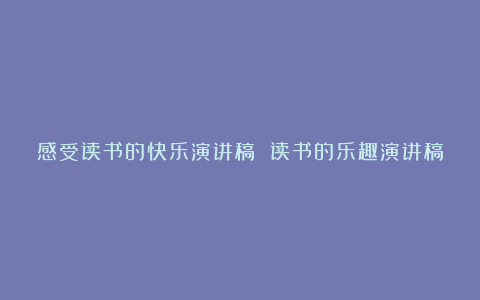 感受读书的快乐演讲稿 读书的乐趣演讲稿