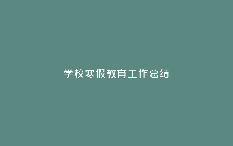 学校寒假教育工作总结