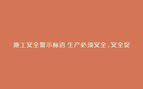 施工安全警示标语：生产必须安全，安全促进生产。