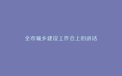 全市城乡建设工作会上的讲话