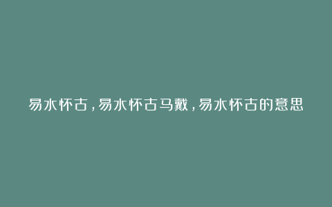 易水怀古,易水怀古马戴,易水怀古的意思,易水怀古赏析