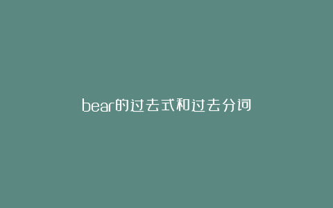 bear的过去式和过去分词