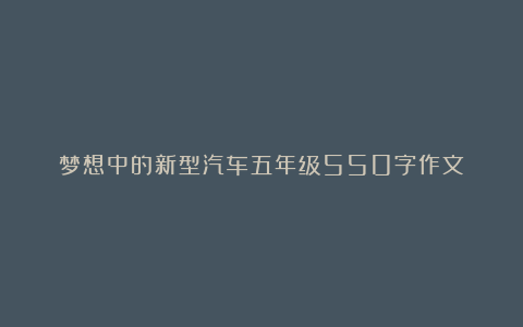 梦想中的新型汽车五年级550字作文