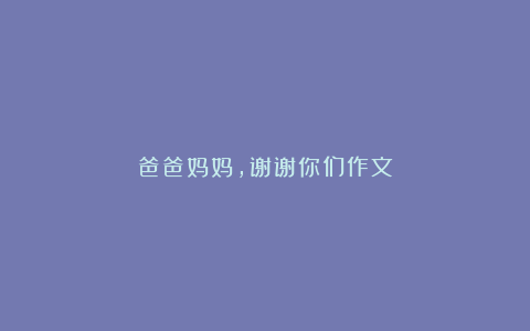 爸爸妈妈，谢谢你们作文