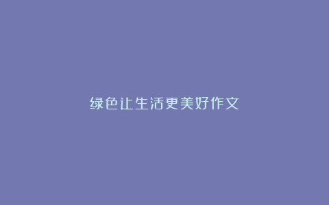 绿色让生活更美好作文