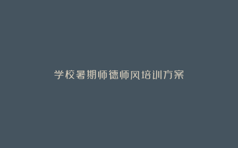 学校暑期师德师风培训方案