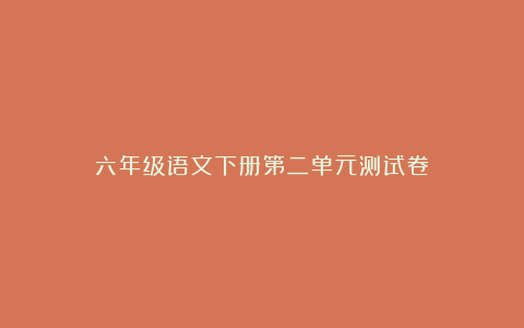 六年级语文下册第二单元测试卷