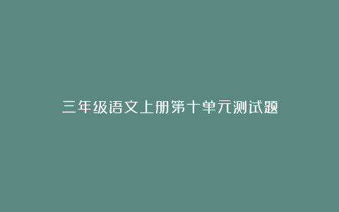 三年级语文上册第十单元测试题