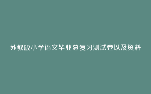 苏教版小学语文毕业总复习测试卷以及资料